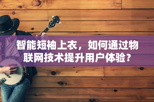 智能短袖上衣，如何通过物联网技术提升用户体验？