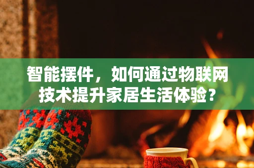 智能摆件，如何通过物联网技术提升家居生活体验？