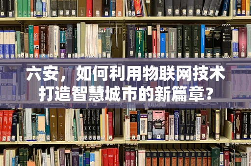 六安，如何利用物联网技术打造智慧城市的新篇章？