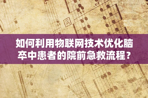 如何利用物联网技术优化脑卒中患者的院前急救流程？