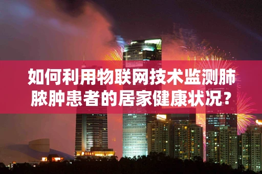 如何利用物联网技术监测肺脓肿患者的居家健康状况？