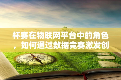 杯赛在物联网平台中的角色，如何通过数据竞赛激发创新与优化？
