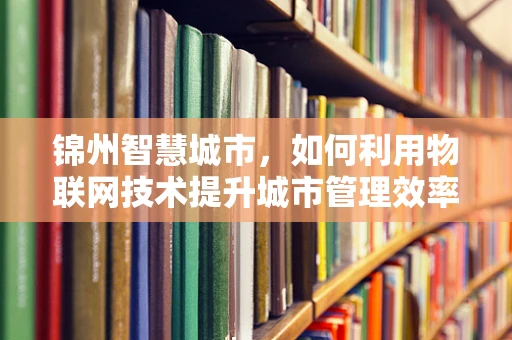 锦州智慧城市，如何利用物联网技术提升城市管理效率？