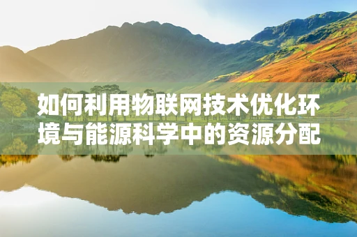 如何利用物联网技术优化环境与能源科学中的资源分配？