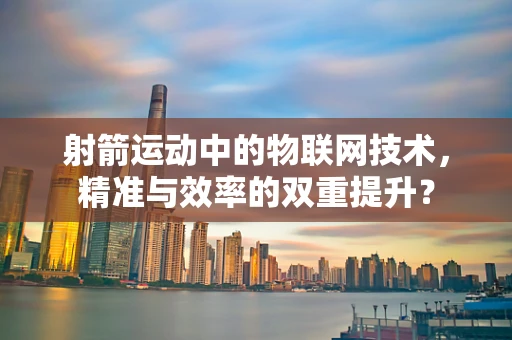 射箭运动中的物联网技术，精准与效率的双重提升？