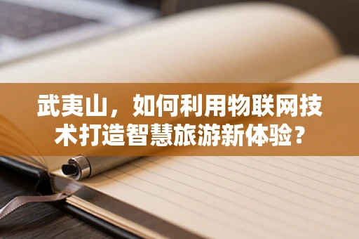 武夷山，如何利用物联网技术打造智慧旅游新体验？