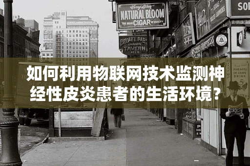 如何利用物联网技术监测神经性皮炎患者的生活环境？