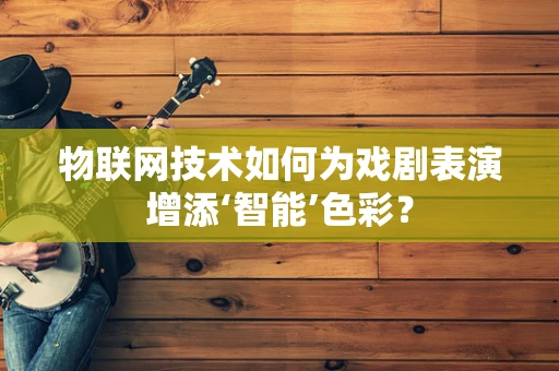 物联网技术如何为戏剧表演增添‘智能’色彩？