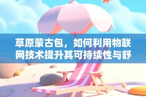 草原蒙古包，如何利用物联网技术提升其可持续性与舒适度？