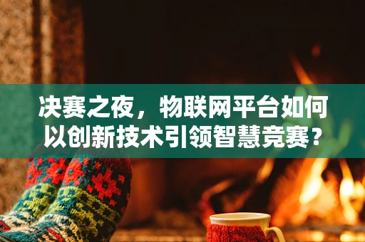 决赛之夜，物联网平台如何以创新技术引领智慧竞赛？
