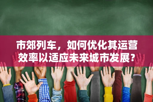 市郊列车，如何优化其运营效率以适应未来城市发展？
