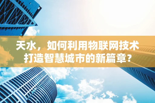 天水，如何利用物联网技术打造智慧城市的新篇章？