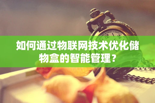 如何通过物联网技术优化储物盒的智能管理？