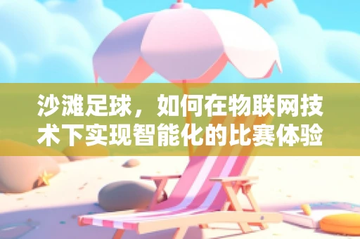 沙滩足球，如何在物联网技术下实现智能化的比赛体验？