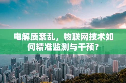 电解质紊乱，物联网技术如何精准监测与干预？