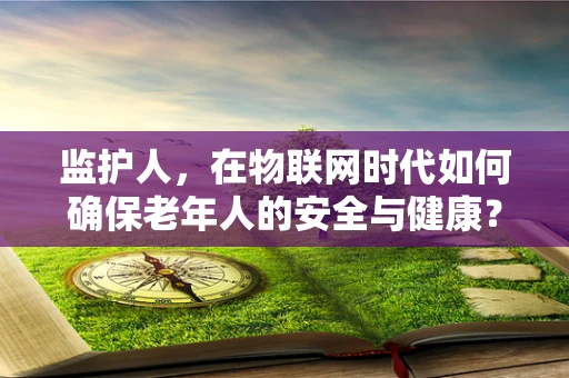 监护人，在物联网时代如何确保老年人的安全与健康？
