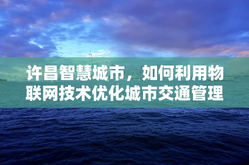 许昌智慧城市，如何利用物联网技术优化城市交通管理？