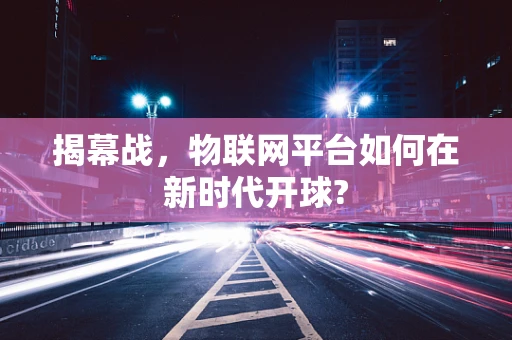 揭幕战，物联网平台如何在新时代开球?