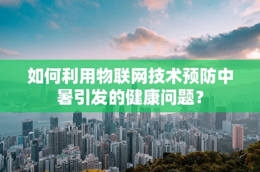 如何利用物联网技术预防中暑引发的健康问题？