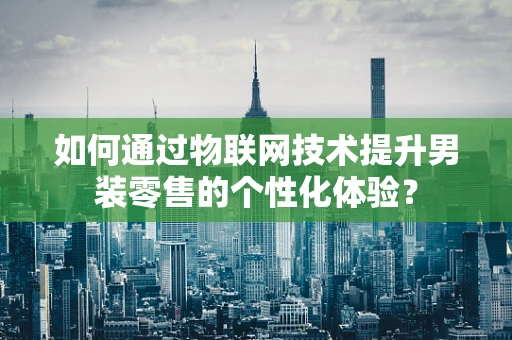 如何通过物联网技术提升男装零售的个性化体验？