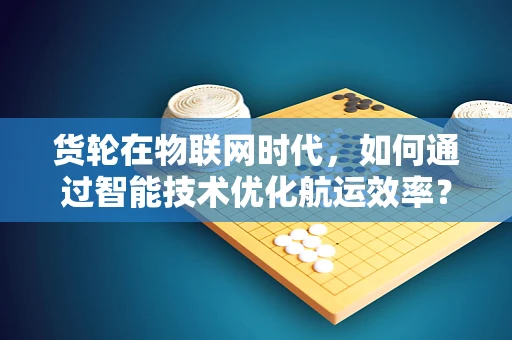 货轮在物联网时代，如何通过智能技术优化航运效率？