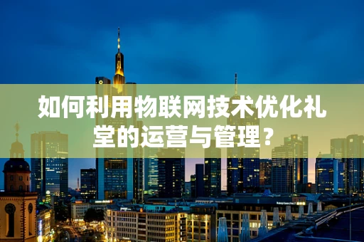 如何利用物联网技术优化礼堂的运营与管理？