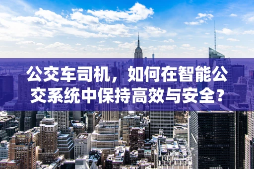 公交车司机，如何在智能公交系统中保持高效与安全？