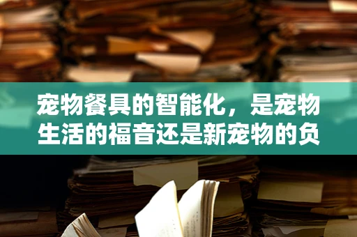 宠物餐具的智能化，是宠物生活的福音还是新宠物的负担？