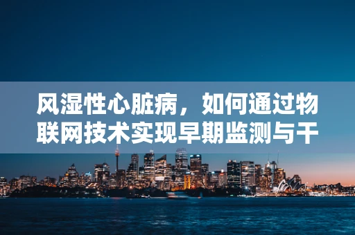 风湿性心脏病，如何通过物联网技术实现早期监测与干预？