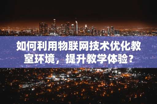 如何利用物联网技术优化教室环境，提升教学体验？