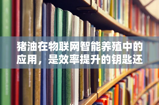 猪油在物联网智能养殖中的应用，是效率提升的钥匙还是风险管理的工具？