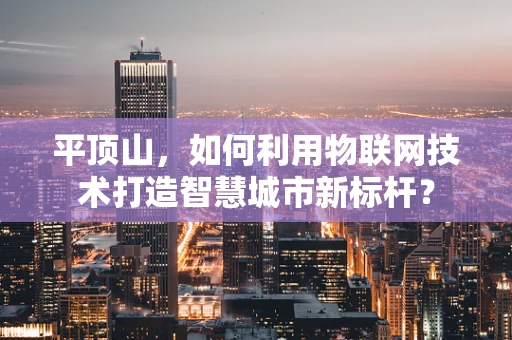 平顶山，如何利用物联网技术打造智慧城市新标杆？