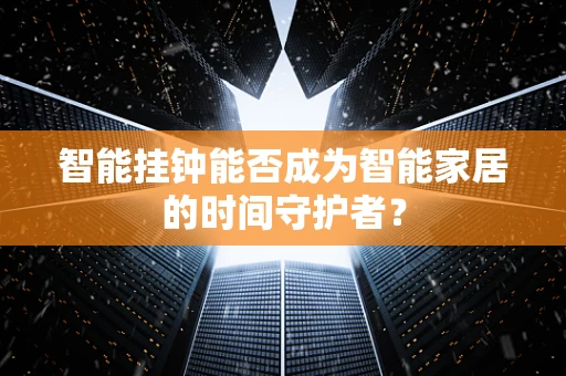 智能挂钟能否成为智能家居的时间守护者？