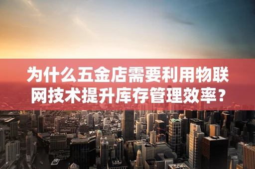 为什么五金店需要利用物联网技术提升库存管理效率？