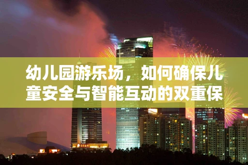 幼儿园游乐场，如何确保儿童安全与智能互动的双重保障？
