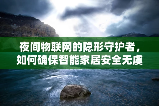 夜间物联网的隐形守护者，如何确保智能家居安全无虞？