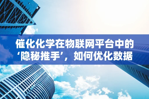 催化化学在物联网平台中的‘隐秘推手’，如何优化数据传输效率？