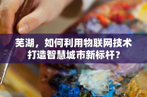 芜湖，如何利用物联网技术打造智慧城市新标杆？