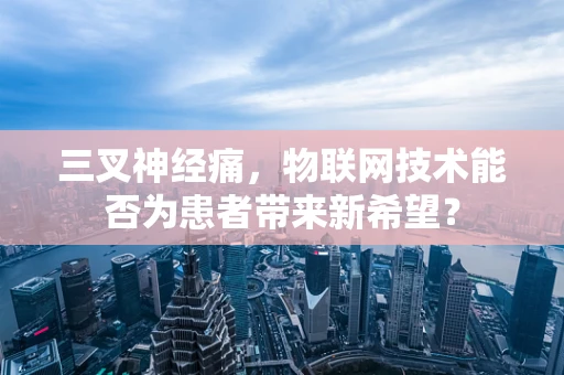 三叉神经痛，物联网技术能否为患者带来新希望？