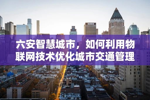六安智慧城市，如何利用物联网技术优化城市交通管理？