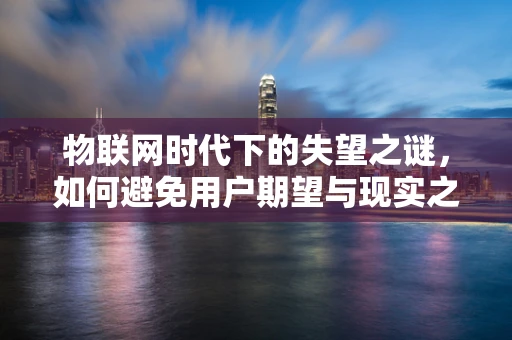 物联网时代下的失望之谜，如何避免用户期望与现实之间的鸿沟？