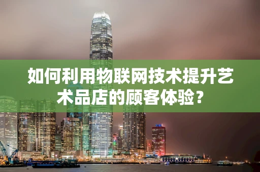 如何利用物联网技术提升艺术品店的顾客体验？