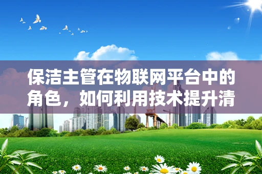 保洁主管在物联网平台中的角色，如何利用技术提升清洁效率？