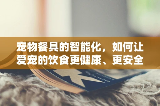 宠物餐具的智能化，如何让爱宠的饮食更健康、更安全？