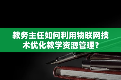 教务主任如何利用物联网技术优化教学资源管理？