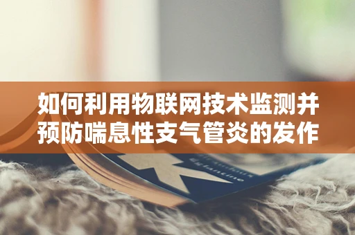 如何利用物联网技术监测并预防喘息性支气管炎的发作？