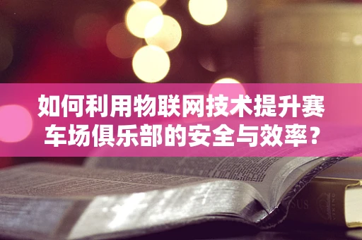 如何利用物联网技术提升赛车场俱乐部的安全与效率？