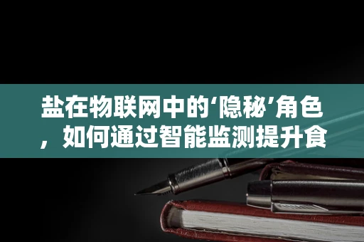 盐在物联网中的‘隐秘’角色，如何通过智能监测提升食品安全？