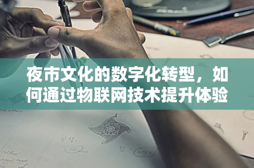 夜市文化的数字化转型，如何通过物联网技术提升体验与效率？