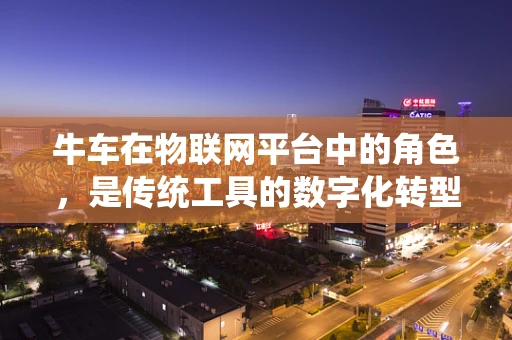 牛车在物联网平台中的角色，是传统工具的数字化转型，还是智能物流的新生力量？